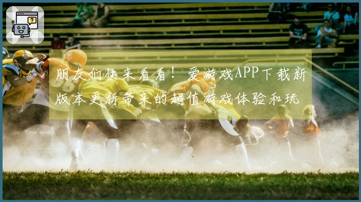 朋友们快来看看！爱游戏APP下载新版本更新带来的超值游戏体验和玩法提升！