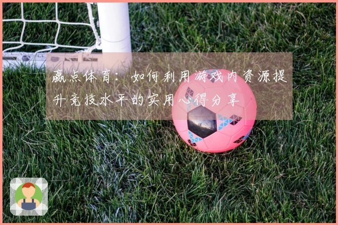 赢点体育：如何利用游戏内资源提升竞技水平的实用心得分享