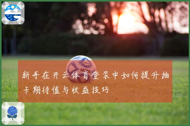 新手在开云体育登录中如何提升抽卡期待值与收益技巧