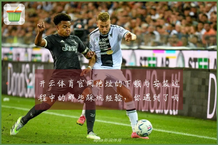 开云体育官网地址的下载与安装过程中的那些踩坑经验，你遇到了吗？