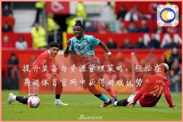 提升装备与资源管理策略，轻松在易游体育官网中获得游戏优势