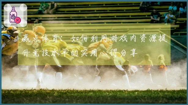 赢点体育：如何利用游戏内资源提升竞技水平的实用心得分享