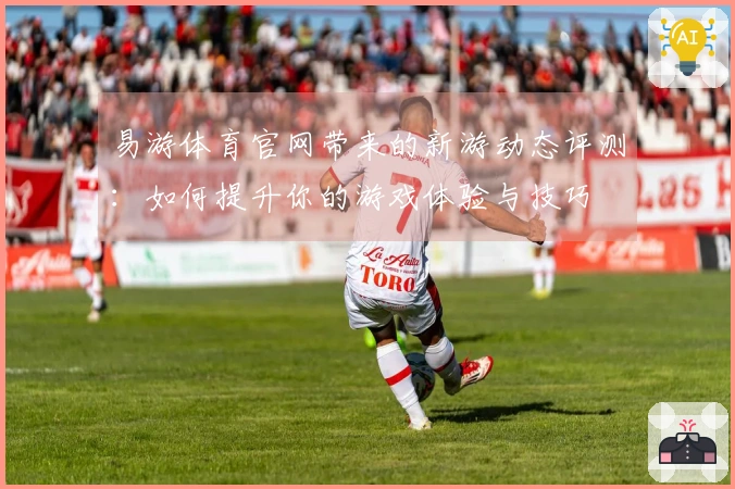 易游体育官网带来的新游动态评测:如何提升你的游戏体验与技巧