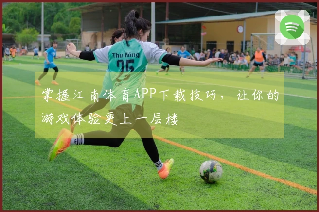 掌握江南体育APP下载技巧，让你的游戏体验更上一层楼