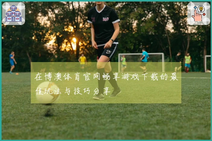 在博澳体育官网畅享游戏下载的最佳玩法与技巧分享