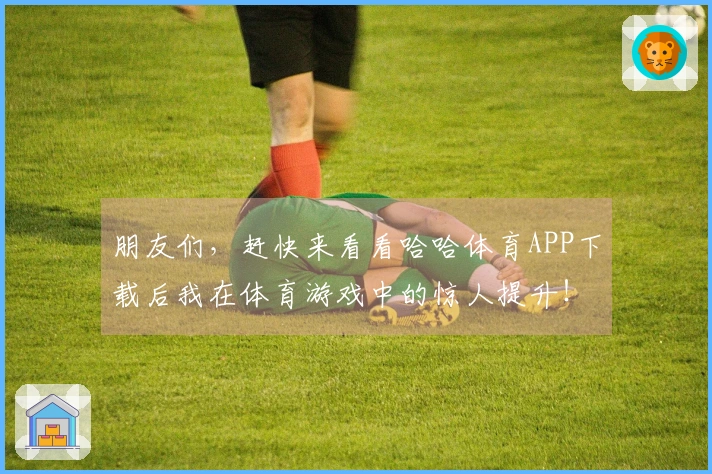 朋友们，赶快来看看哈哈体育APP下载后我在体育游戏中的惊人提升！