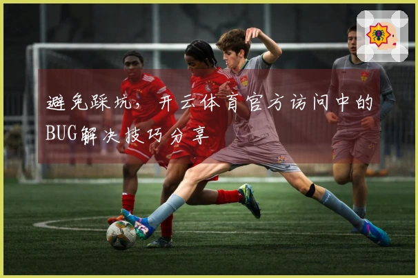 避免踩坑，开云体育官方访问中的BUG解决技巧分享