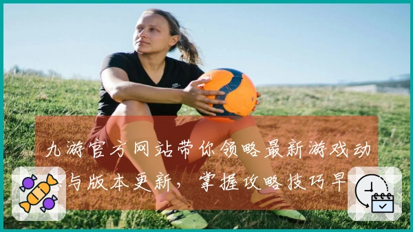 九游官方网站带你领略最新游戏动态与版本更新，掌握攻略技巧早一步赢在游戏战场。