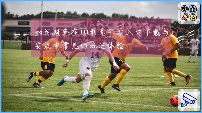 如何避免在im电竞平台入口下载与安装中常见的坑洼体验