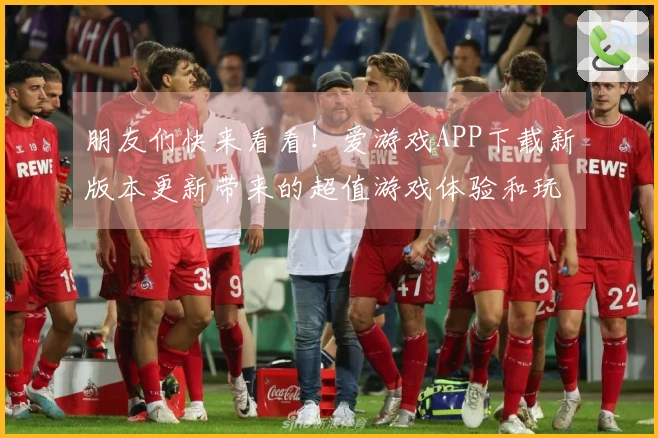 朋友们快来看看！爱游戏APP下载新版本更新带来的超值游戏体验和玩法提升！