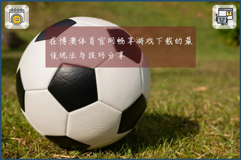 在博澳体育官网畅享游戏下载的最佳玩法与技巧分享