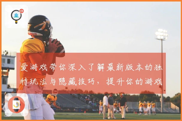 爱游戏带你深入了解最新版本的独特玩法与隐藏技巧，提升你的游戏体验！