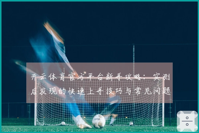 开云体育官方平台新手攻略：实测后发现的快速上手技巧与常见问题解决方案