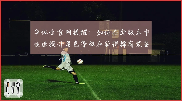 华体会官网提醒:如何在新版本中快速提升角色等级和获得稀有装备