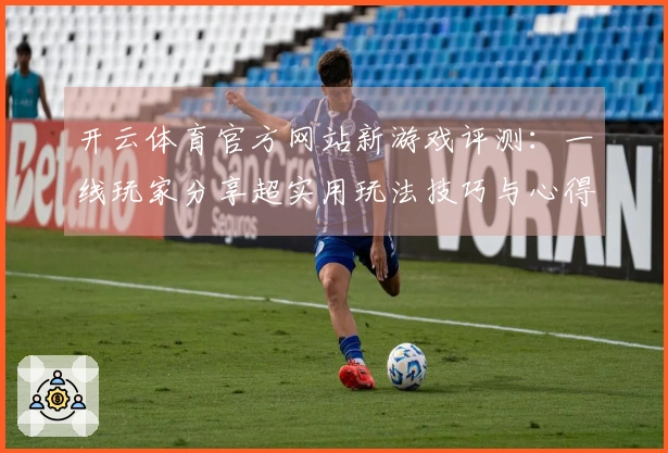 开云体育官方网站新游戏评测：一线玩家分享超实用玩法技巧与心得