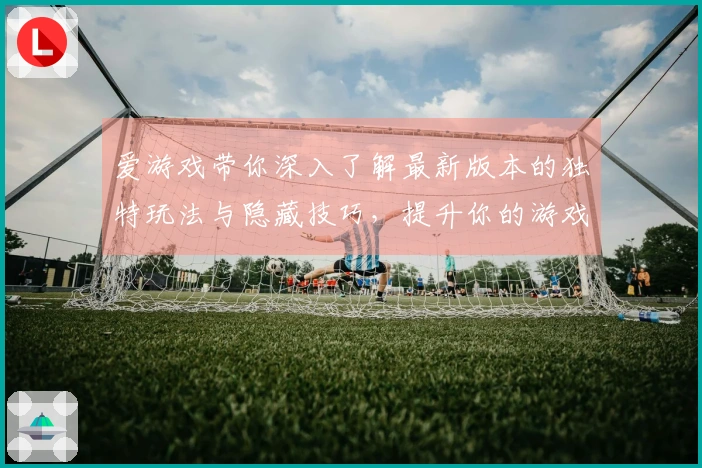 爱游戏带你深入了解最新版本的独特玩法与隐藏技巧，提升你的游戏体验！