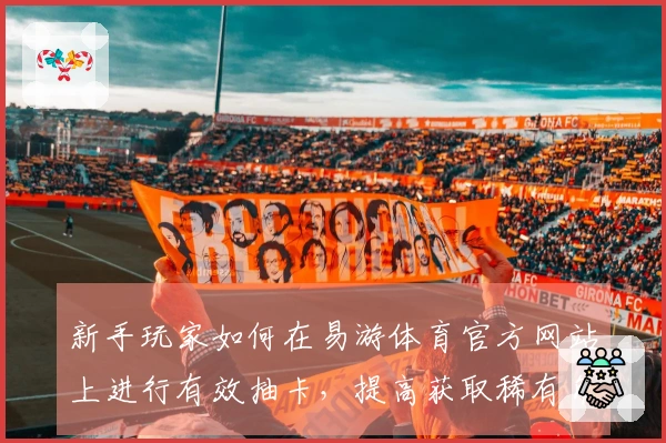 新手玩家如何在易游体育官方网站上进行有效抽卡，提高获取稀有角色的几率