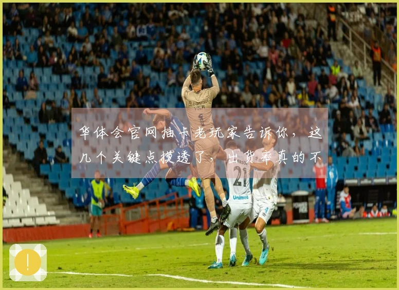 华体会官网抽卡老玩家告诉你，这几个关键点摸透了，出货率真的不一样