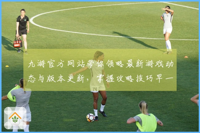 九游官方网站带你领略最新游戏动态与版本更新，掌握攻略技巧早一步赢在游戏战场。