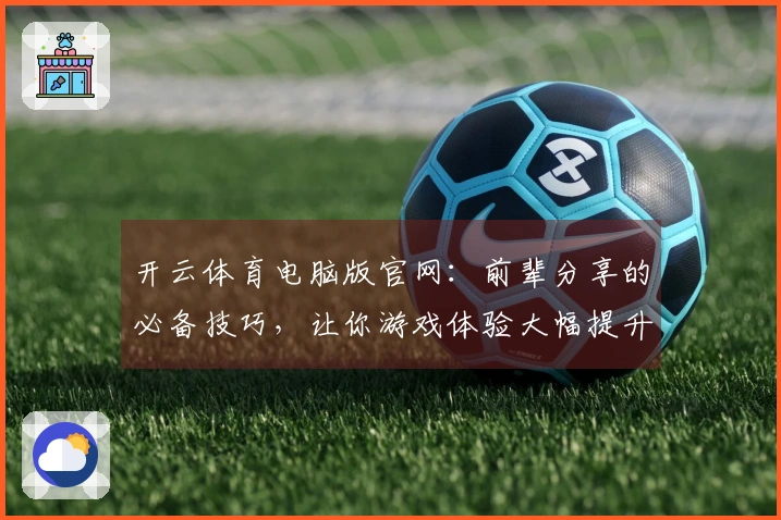 开云体育电脑版官网：前辈分享的必备技巧，让你游戏体验大幅提升