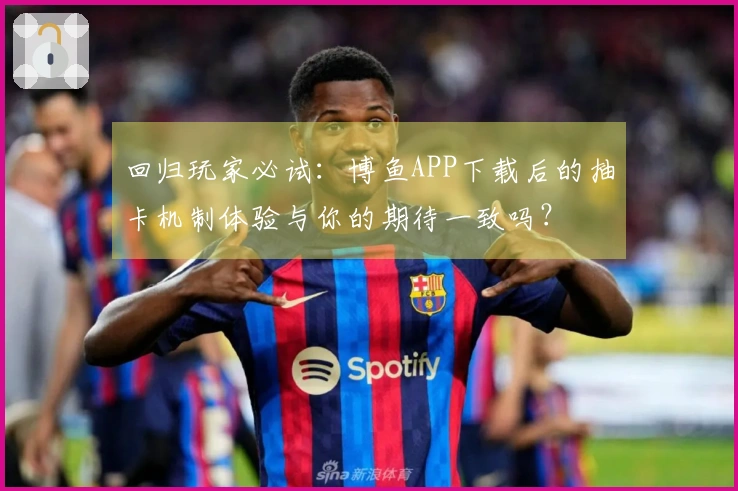 回归玩家必试：博鱼APP下载后的抽卡机制体验与你的期待一致吗？