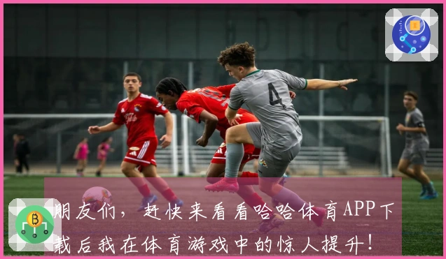 朋友们，赶快来看看哈哈体育APP下载后我在体育游戏中的惊人提升！