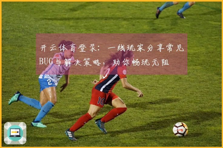 开云体育登录:一线玩家分享常见BUG与解决策略,助你畅玩无阻
